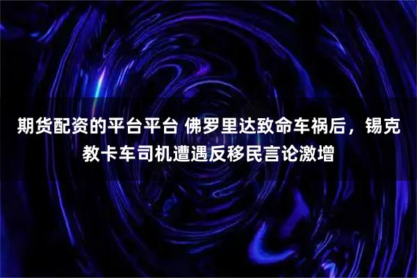 期货配资的平台平台 佛罗里达致命车祸后，锡克教卡车司机遭遇反移民言论激增
