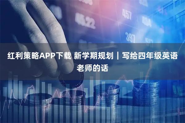 红利策略APP下载 新学期规划|写给四年级英语老师的话