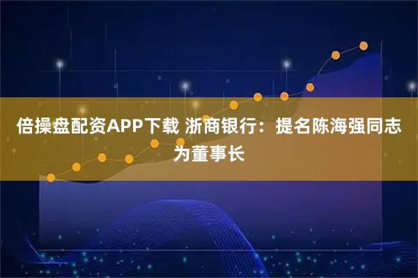 倍操盘配资APP下载 浙商银行：提名陈海强同志为董事长