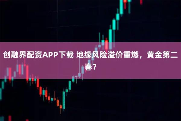 创融界配资APP下载 地缘风险溢价重燃，黄金第二春？