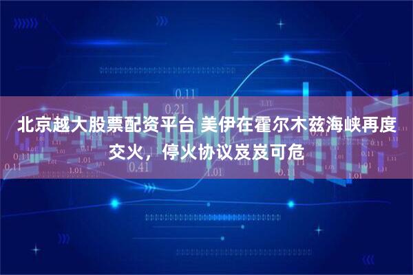 北京越大股票配资平台 美伊在霍尔木兹海峡再度交火，停火协议岌岌可危