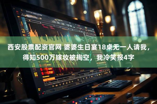西安股票配资官网 婆婆生日宴18桌无一人请我，得知500万嫁妆被掏空，我冷笑报4字