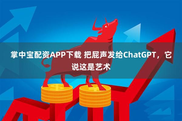 掌中宝配资APP下载 把屁声发给ChatGPT，它说这是艺术