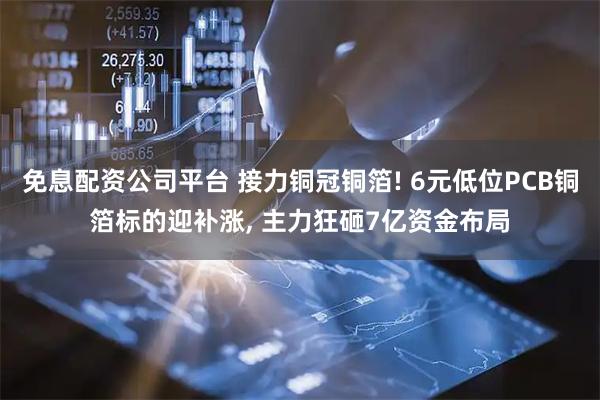 免息配资公司平台 接力铜冠铜箔! 6元低位PCB铜箔标的迎补涨, 主力狂砸7亿资金布局