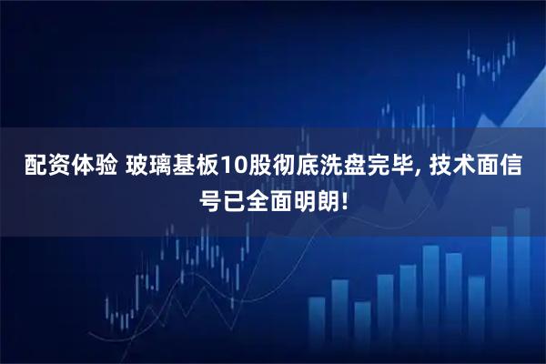 配资体验 玻璃基板10股彻底洗盘完毕, 技术面信号已全面明朗!